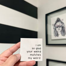 Load image into Gallery viewer, "I am so glad your weird matches my weird." Quoted. Magnet
